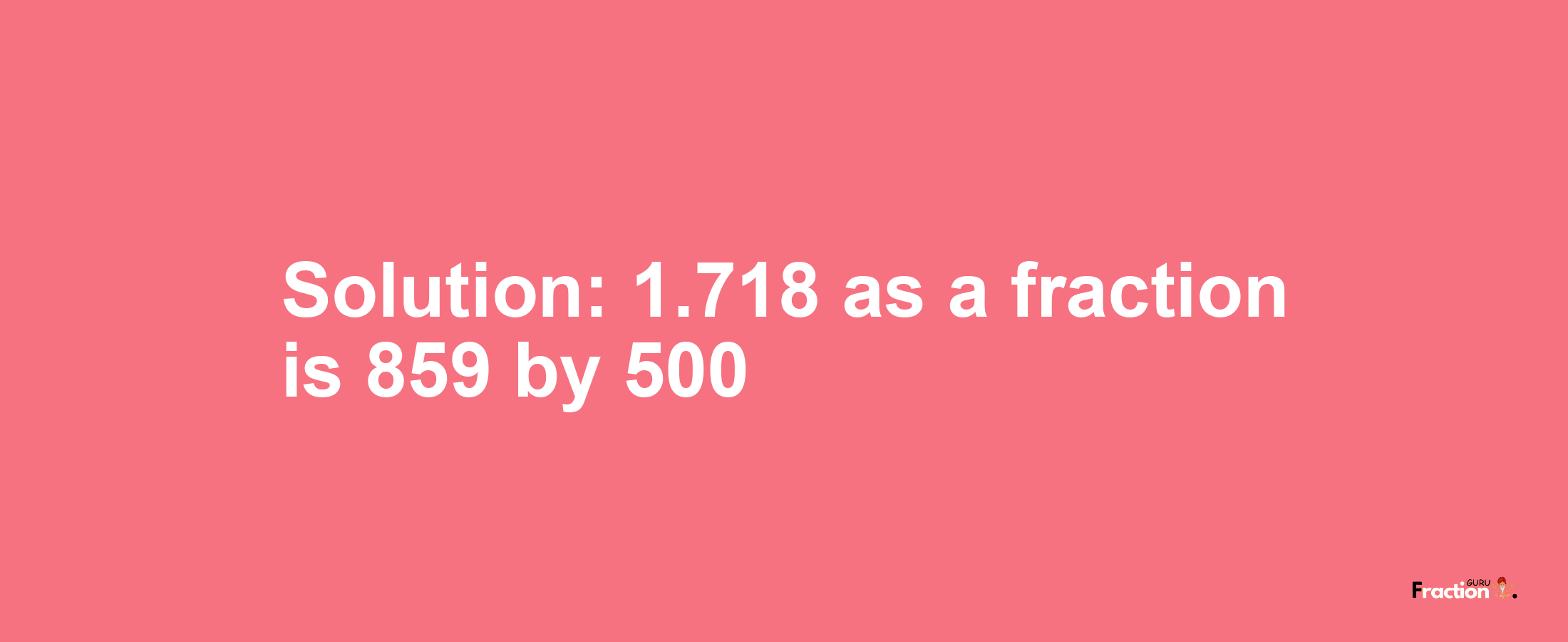 Solution:1.718 as a fraction is 859/500